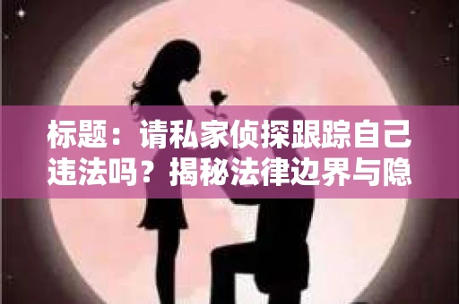 标题：请私家侦探跟踪自己违法吗？揭秘法律边界与隐私保护