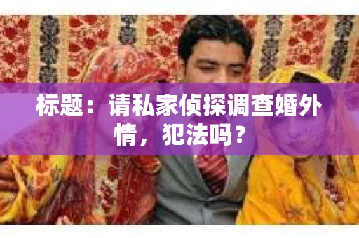 标题：请私家侦探调查婚外情，犯法吗？