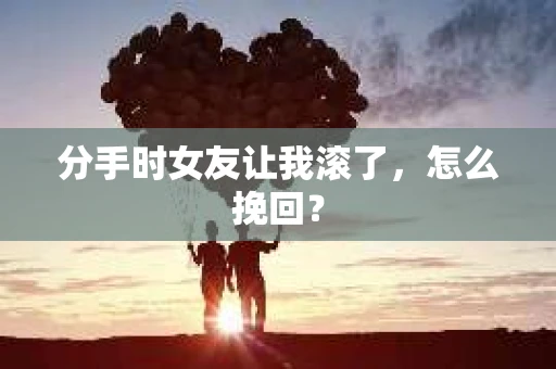 分手时女友让我滚了，怎么挽回？