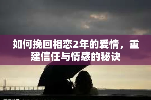 如何挽回相恋2年的爱情，重建信任与情感的秘诀