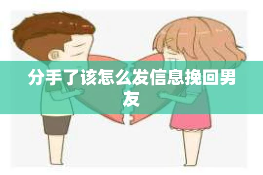 分手了该怎么发信息挽回男友 分手了该怎么发信息挽回男友