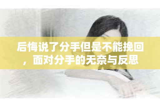 后悔说了分手但是不能挽回，面对分手的无奈与反思
