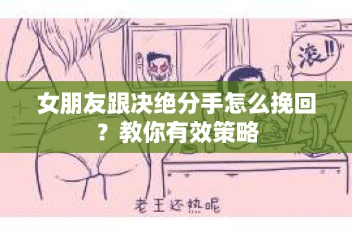 女朋友跟决绝分手怎么挽回？教你有效策略