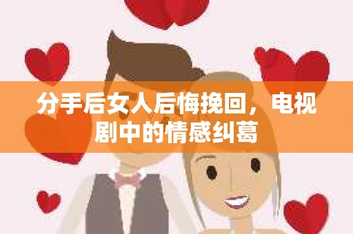 分手后女人后悔挽回，电视剧中的情感纠葛