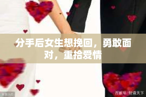分手后女生想挽回，勇敢面对，重拾爱情