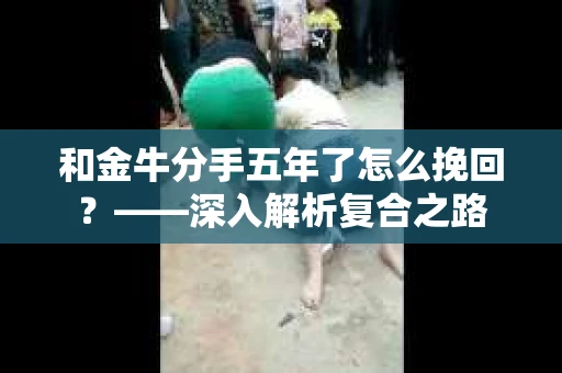 和金牛分手五年了怎么挽回？——深入解析复合之路