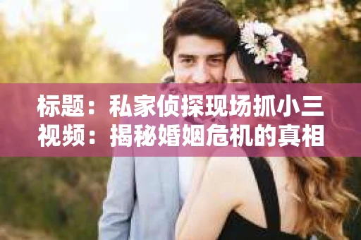 标题：私家侦探现场抓小三视频：揭秘婚姻危机的真相