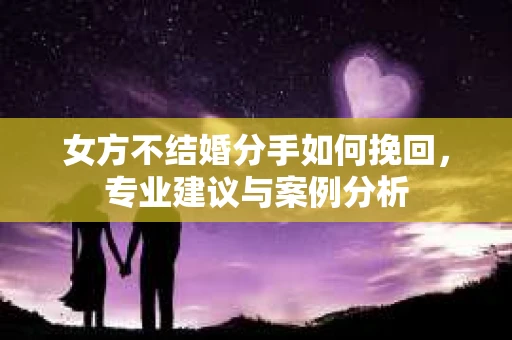 女方不结婚分手如何挽回，专业建议与案例分析
