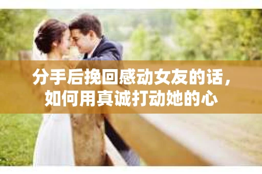 分手后挽回感动女友的话，如何用真诚打动她的心