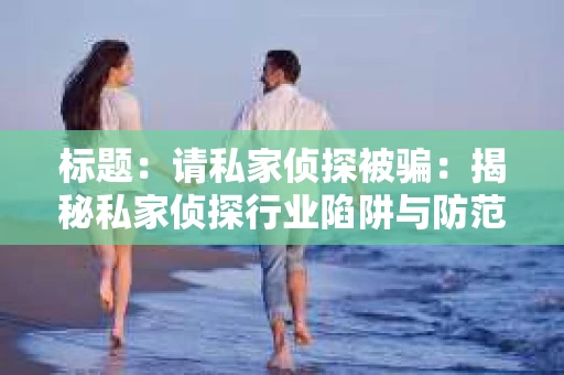 标题：请私家侦探被骗：揭秘私家侦探行业陷阱与防范