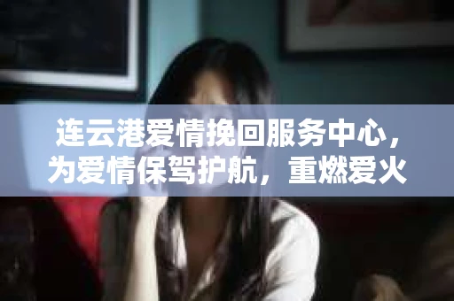 连云港爱情挽回服务中心，为爱情保驾护航，重燃爱火