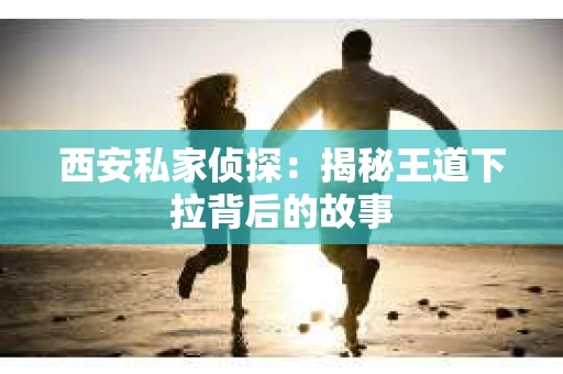 西安私家侦探：揭秘王道下拉背后的故事