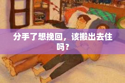 分手了想挽回，该搬出去住吗？