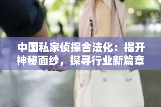 中国私家侦探合法化：揭开神秘面纱，探寻行业新篇章