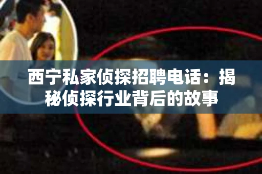 西宁私家侦探招聘电话：揭秘侦探行业背后的故事