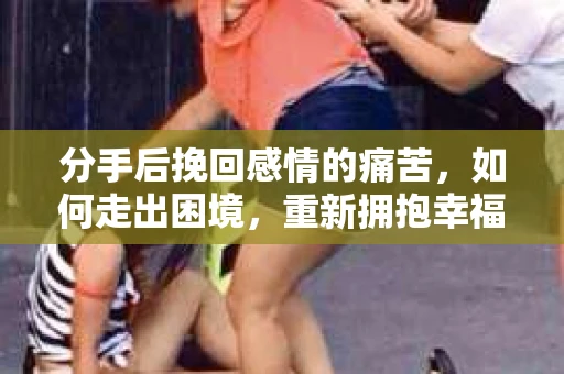 分手后挽回感情的痛苦，如何走出困境，重新拥抱幸福