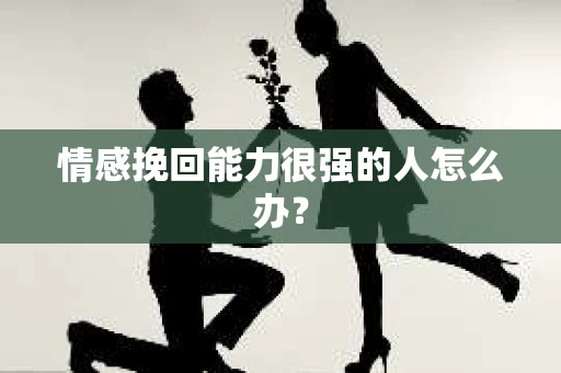 情感挽回能力很强的人怎么办？