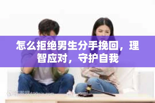 怎么拒绝男生分手挽回，理智应对，守护自我