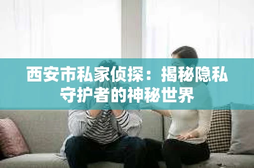 西安市私家侦探：揭秘隐私守护者的神秘世界