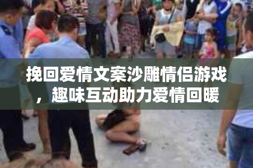 挽回爱情文案沙雕情侣游戏，趣味互动助力爱情回暖