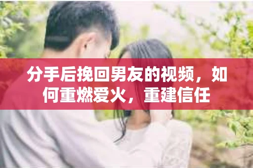 分手后挽回男友的视频，如何重燃爱火，重建信任