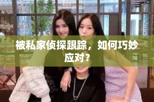 被私家侦探跟踪，如何巧妙应对？