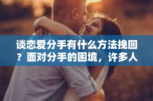 谈恋爱分手有什么方法挽回？面对分手的困境，许多人都会感到痛苦和无助。但别担心，本文将为你揭秘一些有效的挽回方法，帮助你重新挽回爱情