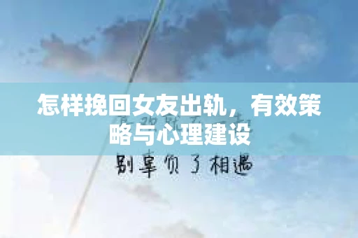 怎样挽回女友出轨，有效策略与心理建设