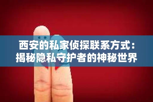 西安的私家侦探联系方式：揭秘隐私守护者的神秘世界