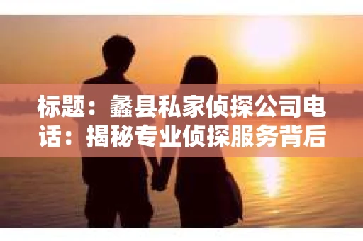 标题：蠡县私家侦探公司电话：揭秘专业侦探服务背后的故事