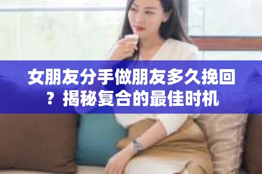女朋友分手做朋友多久挽回?揭秘复合的最佳时机 女朋友分手做朋友多久挽回?揭秘复合的最佳时机