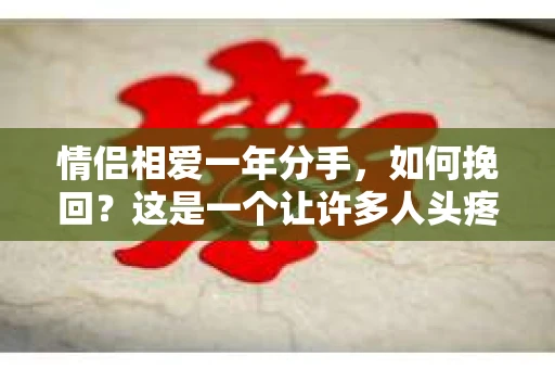 情侣相爱一年分手，如何挽回？这是一个让许多人头疼的问题。在爱情的世界里，没有绝对的定律，但以下这些方法或许能帮助你重燃爱情的火花