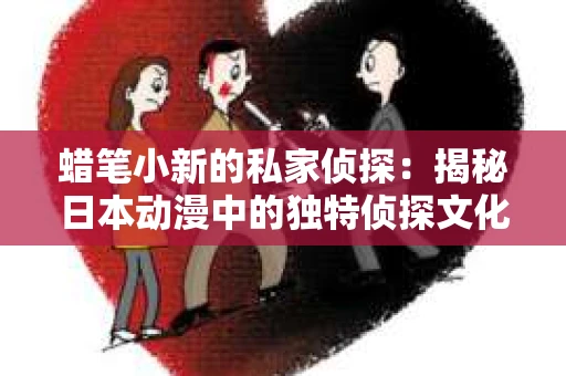 蜡笔小新的私家侦探：揭秘日本动漫中的独特侦探文化
