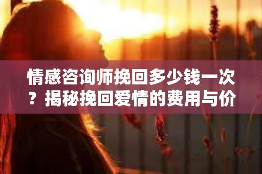 情感咨询师挽回多少钱一次？揭秘挽回爱情的费用与价值
