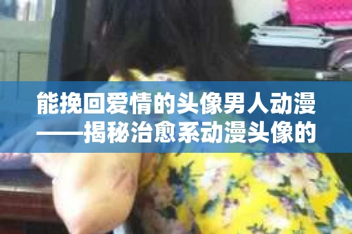 能挽回爱情的头像男人动漫——揭秘治愈系动漫头像的魅力