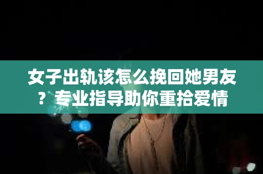 女子出轨该怎么挽回她男友？专业指导助你重拾爱情