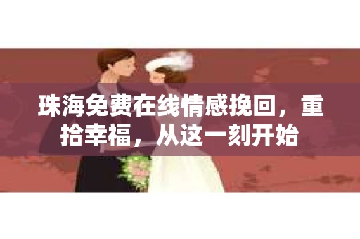 珠海免费在线情感挽回，重拾幸福，从这一刻开始