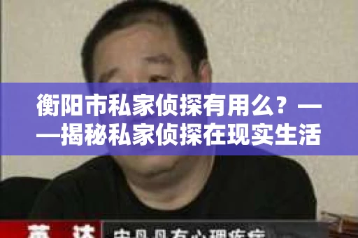 衡阳市私家侦探有用么？——揭秘私家侦探在现实生活中的应用与价值