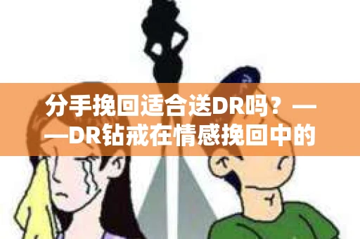分手挽回适合送DR吗？——DR钻戒在情感挽回中的运用