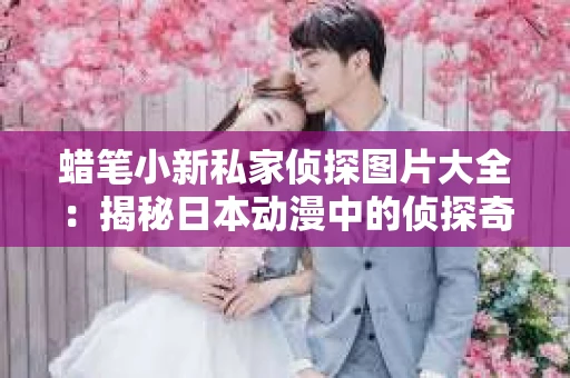蜡笔小新私家侦探图片大全：揭秘日本动漫中的侦探奇遇