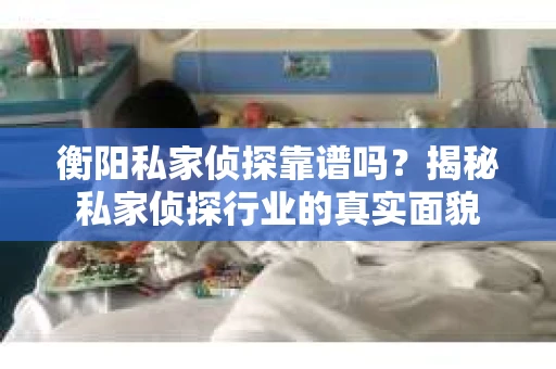 衡阳私家侦探靠谱吗？揭秘私家侦探行业的真实面貌