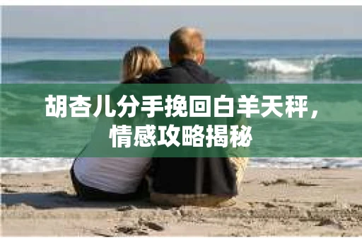 胡杏儿分手挽回白羊天秤，情感攻略揭秘