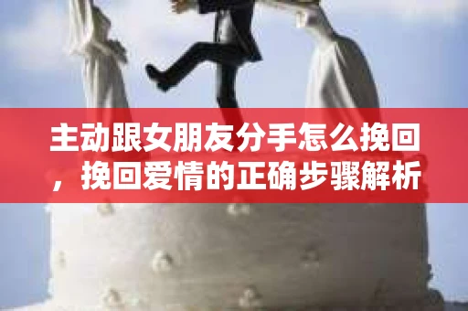 主动跟女朋友分手怎么挽回,挽回爱情的正确步骤解析 主动跟女朋友分手怎么挽回,挽回爱情的正确步骤解析