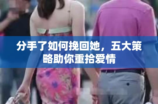 分手了如何挽回她，五大策略助你重拾爱情