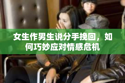 女生作男生说分手挽回，如何巧妙应对情感危机