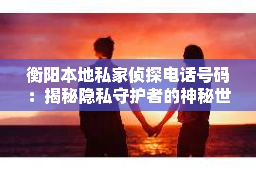 衡阳本地私家侦探电话号码：揭秘隐私守护者的神秘世界