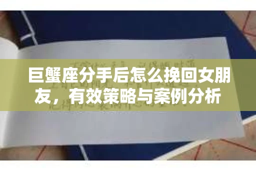 巨蟹座分手后怎么挽回女朋友，有效策略与案例分析