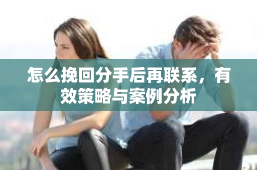 怎么挽回分手后再联系，有效策略与案例分析
