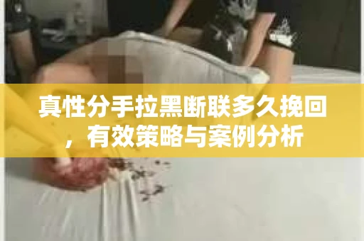 真性分手拉黑断联多久挽回，有效策略与案例分析