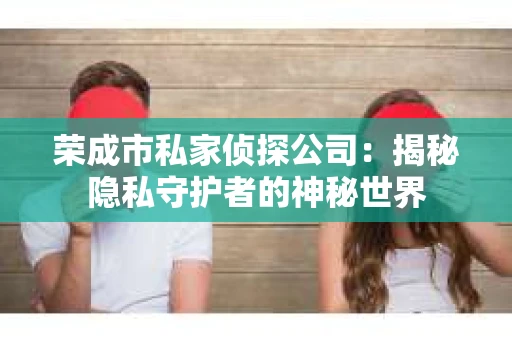 荣成市私家侦探公司：揭秘隐私守护者的神秘世界